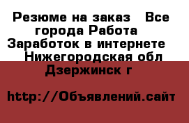 Резюме на заказ - Все города Работа » Заработок в интернете   . Нижегородская обл.,Дзержинск г.